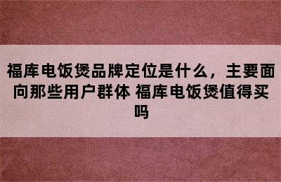 福库电饭煲品牌定位是什么，主要面向那些用户群体 福库电饭煲值得买吗